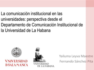 La comunicación institucional en las universidades: perspectiva desde el Departamento de Comunicación Institucional de la Universidad de La Habana YailumaLeyva Maestre Fernando Sánchez Pita 