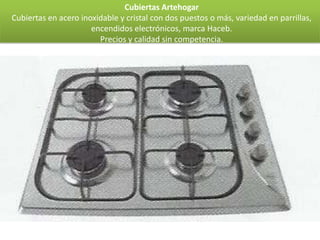 Cubiertas Artehogar
Cubiertas en acero inoxidable y cristal con dos puestos o más, variedad en parrillas,
                      encendidos electrónicos, marca Haceb.
                        Precios y calidad sin competencia.
 