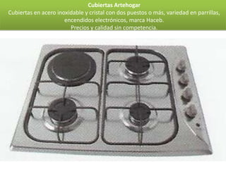 Cubiertas Artehogar
Cubiertas en acero inoxidable y cristal con dos puestos o más, variedad en parrillas,
                      encendidos electrónicos, marca Haceb.
                        Precios y calidad sin competencia.
 