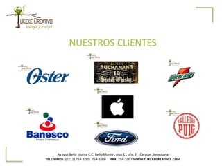 NUESTROS CLIENTES
Av.ppal Bello Monte C.C. Bello Monte , piso 11 ofic. E. Caracas ,Venezuela
TELEFONOS: (0212) 754-1005 754-1006 FAX: 754-1007 WWW.TUKEKECREATIVO .COM
 