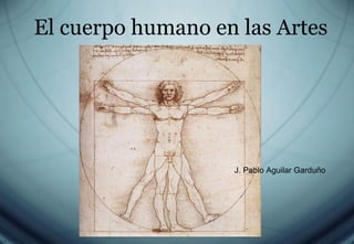 El cuerpo humano en las Artes J. Pablo Aguilar Garduño 