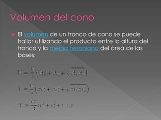  El volumen de un tronco de cono se puede
hallar utilizando el producto entre la altura del
tronco y la media heroniana del área de las
bases:
 