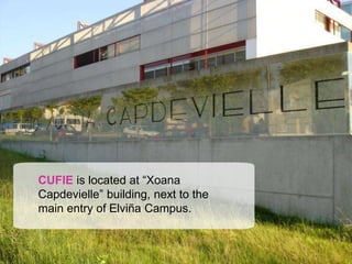 CUFIE is located at “Xoana
Capdevielle” building, next to the
main entry of Elviña Campus.