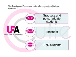 Graduate and
potsgraduate
students
Teachers
PhD students
The Training and Assesment Unity offers educational training
courses for: