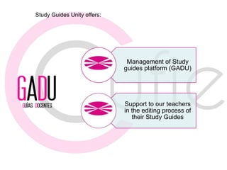 Management of Study
guides platform (GADU)
Support to our teachers
in the editing process of
their Study Guides
Study Guides Unity offers: