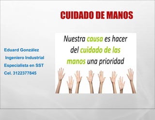 CUIDADO DE MANOS
Eduard González
Ingeniero Industrial
Especialista en SST
Cel. 3122377845
 