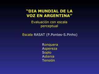 “ DIA MUNDIAL DE LA VOZ EN ARGENTINA” Evaluación con escala perceptual Escala  RASAT (P.Pontes-S.Pinho) R onquera A spereza S oplo A stenia T ensión 