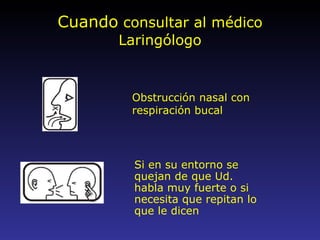 Cuando  consultar al médico Laringólogo Obstrucción nasal con respiración bucal Si en su entorno se quejan de que Ud. habla muy fuerte o si necesita que repitan lo que le dicen 