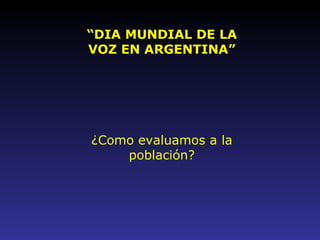 “ DIA MUNDIAL DE LA VOZ EN ARGENTINA” ¿ Como evaluamos a la población? 