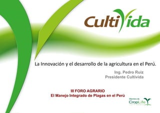 La Innovación y el desarrollo de la agricultura en el Perú.
Ing. Pedro Ruiz
Presidente Cultivida
III FORO AGRARIO
El Manejo Integrado de Plagas en el Perú
 
