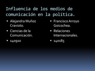 Influencia de los medios de comunicación en la política. Alejandra Muñoz Cravioto. Ciencias de la Comunicación. 140910 Francisco Arroyo Goicochea. Relaciones Internacionales. 140185 
