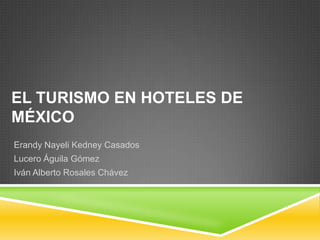 EL TURISMO EN HOTELES DE
MÉXICO
Erandy Nayeli Kedney Casados
Lucero Águila Gómez
Iván Alberto Rosales Chávez
 