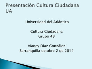 Universidad del Atlántico 
Cultura Ciudadana 
Grupo 48 
Vianey Díaz González 
Barranquilla octubre 2 de 2014 
 