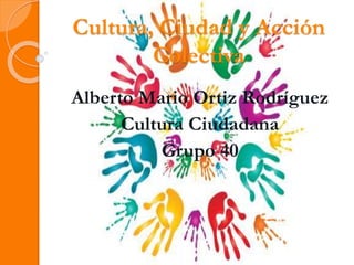 Cultura, Ciudad y Acción
Colectiva
Alberto Mario Ortiz Rodríguez
Cultura Ciudadana
Grupo 40
 