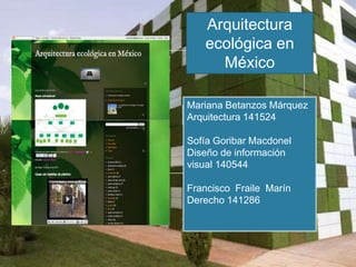 Arquitectura ecológica en México Mariana Betanzos Márquez Arquitectura 141524 Sofía Goribar Macdonel Diseño de información visual 140544 Francisco  Fraile  Marín Derecho 141286 