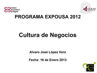 PROGRAMA EXPOUSA 2012


 Cultura de Negocios

    Alvaro José López Vera

    Fecha: 16 de Enero 2013
 