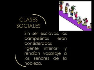CLASES
SOCIALES
  Sin ser esclavos, los
  campesinos      eran
  considerados
  “gente inferior” y
  rendían vasallaje a
  los señores de la
  nobleza.
 