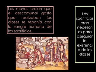 Los mayas creían que
el descomunal gasto          Los
que     realizaban los   sacrificios
dioses se reponía con       eran
la sangre humana de       necesari
los sacrificios.          os para
                         asegurar
                              la
                          existenci
                          a de los
                           dioses
 
