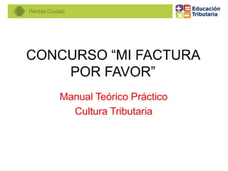 CONCURSO “MI FACTURA
POR FAVOR”
Manual Teórico Práctico
Cultura Tributaria
 