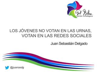 LOS JÓVENES NO VOTAN EN LAS URNAS,
VOTAN EN LAS REDES SOCIALES
Juan Sebastián Delgado
@juansedg
 
