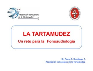 Dr. Pedro R. Rodríguez C.
Asociación Venezolana de la Tartamudez 
LA TARTAMUDEZ
Un reto para la Fonoaudiología
 