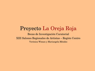 Proyecto  La Oreja Roja Becas de Investigación Curatorial XIII Salones Regionales de Artistas – Región Centro Verónica Wiman y Mariangela Méndez 