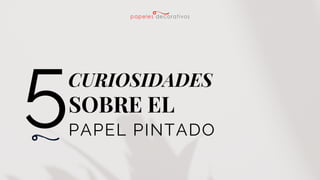 CURIOSIDADES
5SOBRE EL
PAPEL PINTADO
 