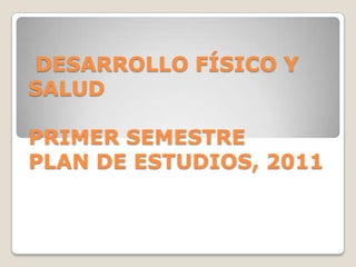 DESARROLLO FÍSICO Y
SALUD

PRIMER SEMESTRE
PLAN DE ESTUDIOS, 2011
 