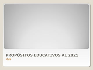 PROPÓSITOS EDUCATIVOS AL 2021
DCN
 