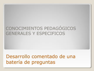 CONOCIMIENTOS PEDAGÓGICOS
GENERALES Y ESPECIFICOS
Desarrollo comentado de una
batería de preguntas
 