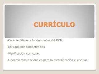 CURRÍCULO
•Características y fundamentos del DCN.
•Enfoque por competencias
•Planificación curricular.
•Lineamientos Nacionales para la diversificación curricular.
 