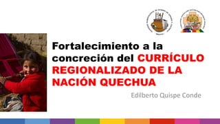 Fortalecimiento a la
concreción del CURRÍCULO
REGIONALIZADO DE LA
NACIÓN QUECHUA
Edilberto Quispe Conde
 