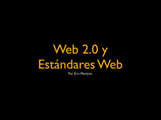 Web 2.0 y
Estándares Web
    Por Eric Menjívar
 