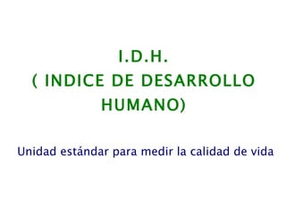 I.D.H. ( INDICE DE DESARROLLO HUMANO) Unidad estándar para medir la calidad de vida 