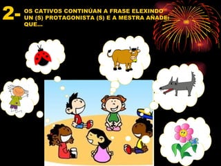 2-   OS CATIVOS CONTINÚAN A FRASE ELEXINDO
     UN (S) PROTAGONISTA (S) E A MESTRA AÑADE:
     QUE…
 
