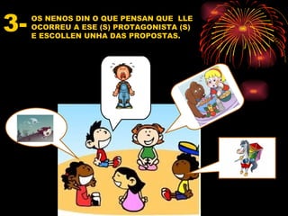 3-   OS NENOS DIN O QUE PENSAN QUE LLE
     OCORREU A ESE (S) PROTAGONISTA (S)
     E ESCOLLEN UNHA DAS PROPOSTAS.
 