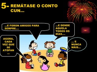 5- REMÁTASE O CONTO
   CUN…


 …E FORON AMIGOS PARA   …E DENDE
 SEMPRE….               AQUELA
                        TODOS OS
                        DÍAS….
AGORA,
 CADA                              …E
VEZ QUE                            NUNCA
  SE                               MÁIS…
ATOPAN
   …
 