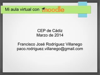 Mi aula virtual con

CEP de Cádiz
Marzo de 2014
Francisco José Rodríguez Villanego
paco.rodriguez.villanego@gmail.com

 
