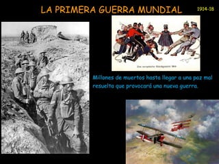LA PRIMERA GUERRA MUNDIAL 
1914-18 
Millones de muertos hasta llegar a una paz mal 
resuelta que provocará una nueva guerra. 
 