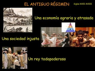 EL ANTIGUO RÉGIMEN 
Una economía agraria y atrasada 
Una sociedad injusta 
Un rey todopoderoso 
Siglos XVII-XVIII 
 