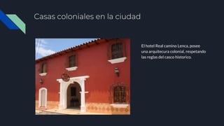 Casas coloniales en la ciudad
El hotel Real camino Lenca, posee
una arquitecura colonial, respetando
las reglas del casco historico.
 