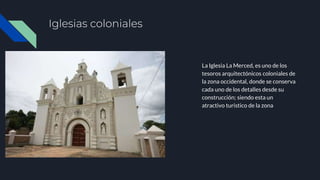 Iglesias coloniales
La Iglesia La Merced, es uno de los
tesoros arquitectónicos coloniales de
la zona occidental, donde se conserva
cada uno de los detalles desde su
construcción; siendo esta un
atractivo turistico de la zona
 