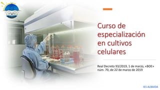 Curso de
especialización
en cultivos
celulares
Real Decreto 93/2019, 1 de marzo, «BOE»
núm. 70, de 22 de marzo de 2019
IES ALBAIDA
 