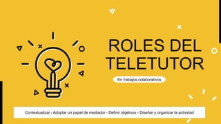 En trabajos colaborativos
ROLES DEL
TELETUTOR
Contextualizar - Adoptar un papel de mediador - Definir objetivos - Diseñar y organizar la actividad
 