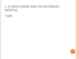 1. O NOVO MERCADO NO ENTORNO
DIXITAL
   2.0?
 