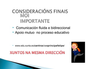  Comunicación fluida e bidireccional
 Apoio mutuo no proceso educativo
 www.edu.xunta.es/centros/ceeprincipefelipe/
 