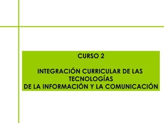 CURSO 2

    INTEGRACIÓN CURRICULAR DE LAS
            TECNOLOGÍAS
DE LA INFORMACIÓN Y LA COMUNICACIÓN
 