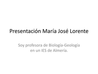 Presentación María José Lorente
Soy profesora de Biología-Geología
en un IES de Almería.
 