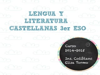 LENGUA Y 
LITERATURA 
CASTELLANAS 3er ESO 
Curso v 
2014-2015 
Ins. Collblanc 
Elisa Tormo 
 