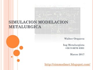 SIMULACION MODELACION
METALURGICA
Walter Orquera
Ing Metalurgista
+56 9 6676 8301
Marzo 2017
http://simmodmet.blogspot.com/
 
